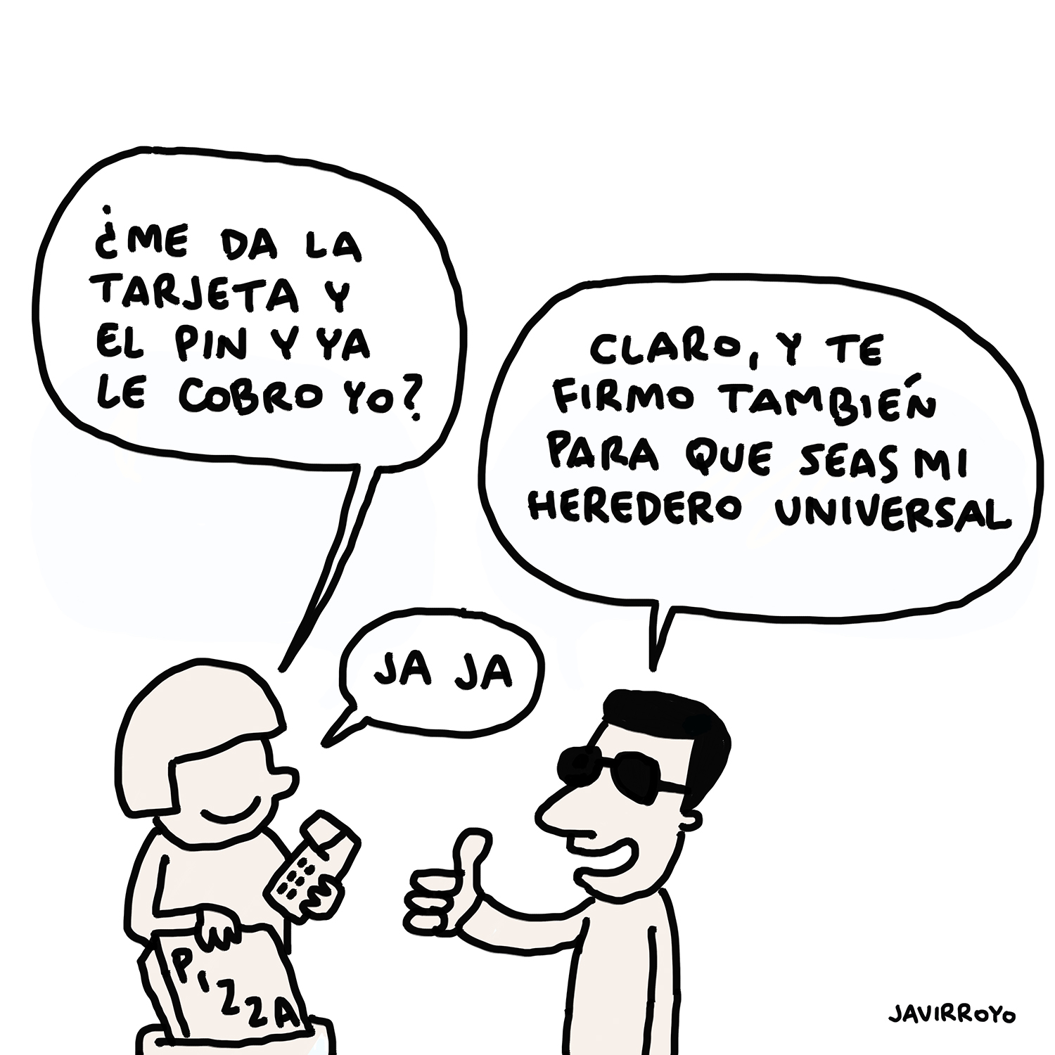 Viñeta en blanco y negro. Un repartidor de pizza sujeta un datáfono. Se dirige a un hombre con discapacidad visual que lleva gafas de sol y le dice: “¿Me da la tarjeta y el pin y ya le cobro yo?”. El hombre le contesta: “Claro, y te firmo también para que seas mi heredero universal”. El repartidor de pizza se ríe. Viñeta de Javirroyo.