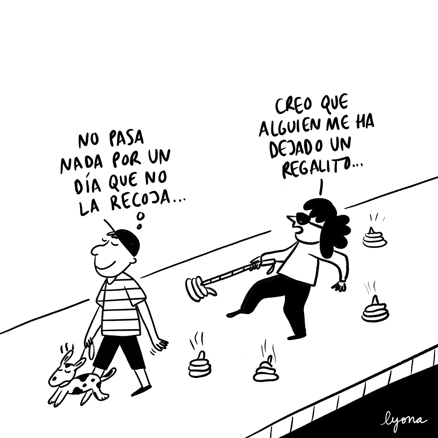 Viñeta en blanco y negro. En la calle, un chico con gorra pasea a su perro por la acera. El perro deja un reguero de heces a su paso. El dueño del perro piensa: “No pasa nada por un día que no la recoja”. Una mujer con discapacidad visual, que lleva gafas de sol y un bastón, camina detrás del chico y su perro. El bastón de la mujer toca una de las heces del animal. La mujer dice: “Creo que alguien me ha dejado un regalito…”. Viñeta de Lyona.